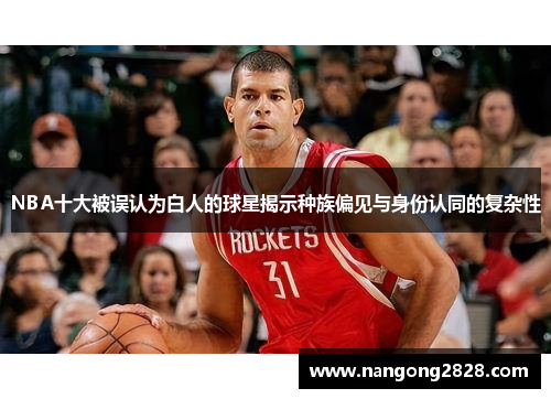 NBA十大被误认为白人的球星揭示种族偏见与身份认同的复杂性