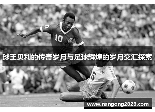 球王贝利的传奇岁月与足球辉煌的岁月交汇探索