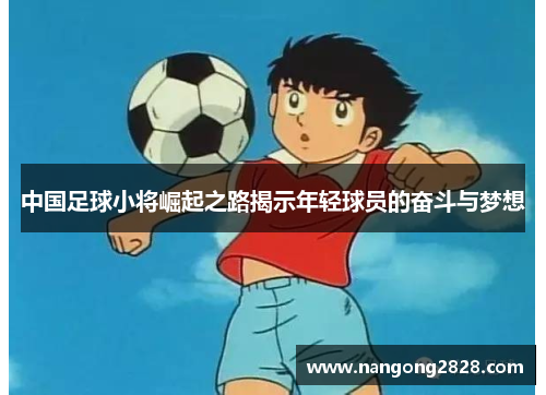 中国足球小将崛起之路揭示年轻球员的奋斗与梦想