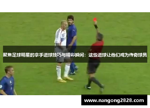 聚焦足球明星的拿手进球技巧与精彩瞬间：这些进球让他们成为传奇球员