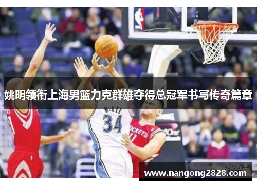 姚明领衔上海男篮力克群雄夺得总冠军书写传奇篇章
