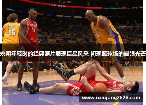 姚明年轻时的经典照片展现巨星风采 初现篮球场的耀眼光芒