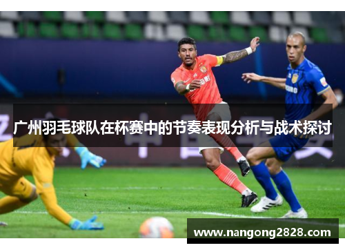 广州羽毛球队在杯赛中的节奏表现分析与战术探讨