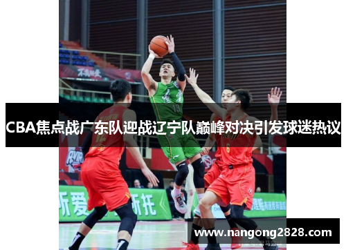 CBA焦点战广东队迎战辽宁队巅峰对决引发球迷热议