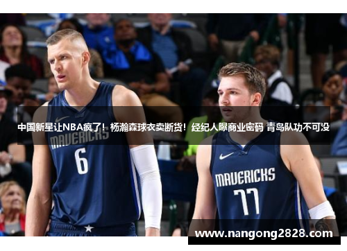 中国新星让NBA疯了！杨瀚森球衣卖断货！经纪人曝商业密码 青岛队功不可没