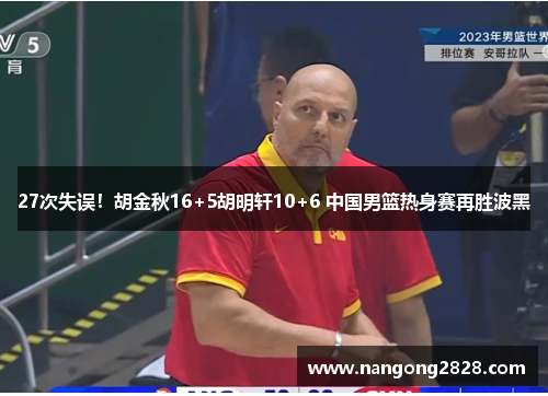 27次失误！胡金秋16+5胡明轩10+6 中国男篮热身赛再胜波黑