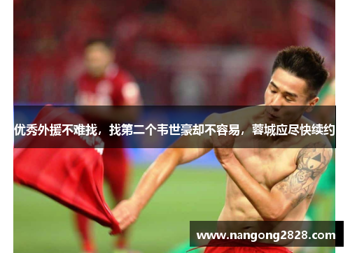 优秀外援不难找，找第二个韦世豪却不容易，蓉城应尽快续约