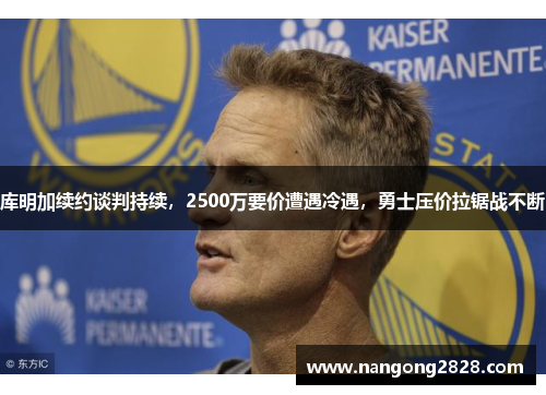 库明加续约谈判持续，2500万要价遭遇冷遇，勇士压价拉锯战不断