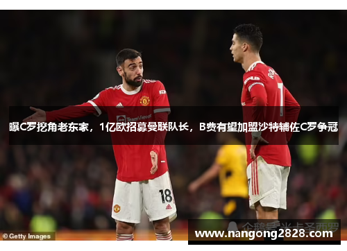 曝C罗挖角老东家，1亿欧招募曼联队长，B费有望加盟沙特辅佐C罗争冠