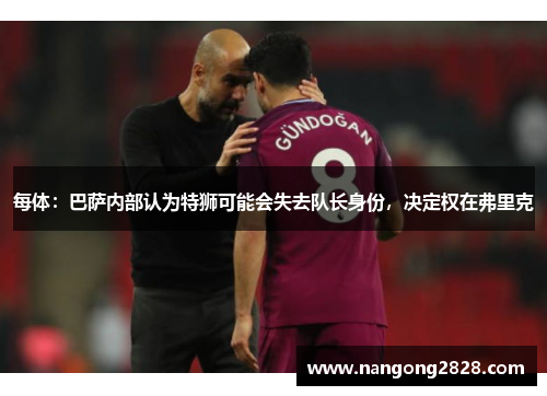 每体：巴萨内部认为特狮可能会失去队长身份，决定权在弗里克