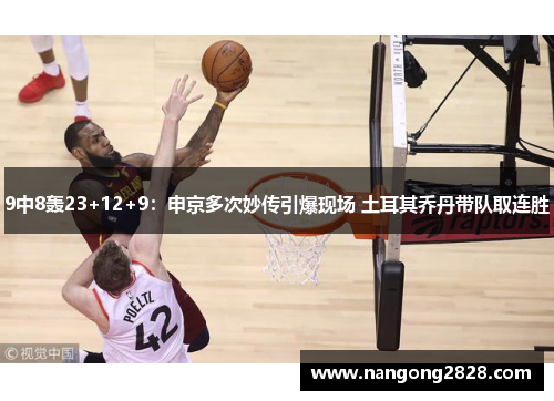 9中8轰23+12+9：申京多次妙传引爆现场 土耳其乔丹带队取连胜