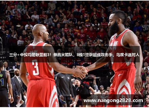 三分+中投均是联盟前3！恭喜火箭队，8换1终获超级攻击手，乌度卡选对人